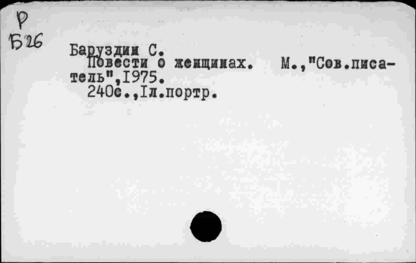 ﻿р
Баруздин С.
Повести о женщинах. М.,"Сов.писатель",1975.
240е.,1л.портр.